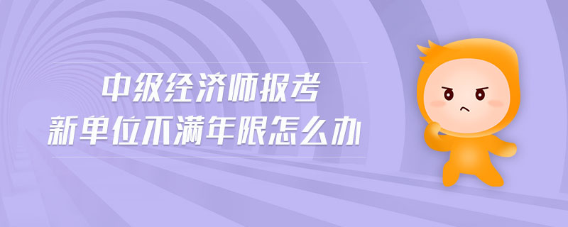中級經(jīng)濟(jì)師報考新單位不滿年限怎么辦