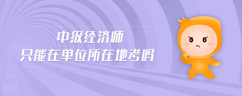 中級經(jīng)濟師只能在單位所在地考嗎