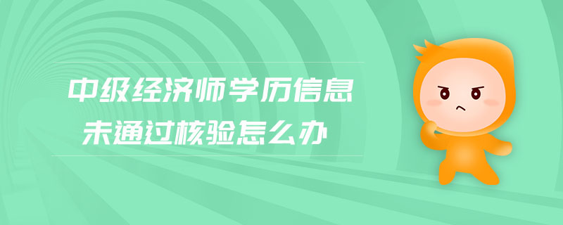 中級經(jīng)濟(jì)師學(xué)歷信息未通過核驗(yàn)怎么辦