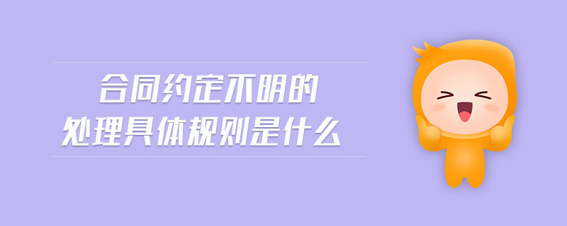 合同約定不明的處理具體規(guī)則是什么