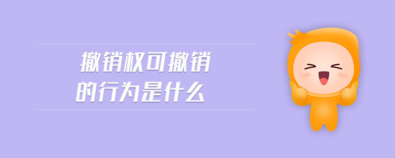 撤銷權(quán)可撤銷的行為是什么