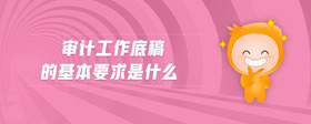 審計(jì)工作底稿的基本要求是什么