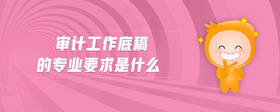 審計(jì)工作底稿的專業(yè)要求是什么