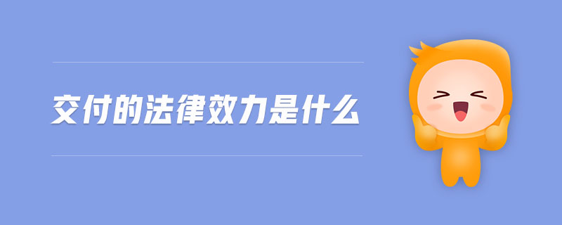 交付的法律效力是什么 交付的法律效力是什么