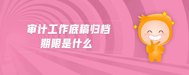 審計工作底稿歸檔期限是什么