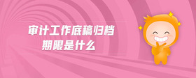 審計(jì)工作底稿歸檔期限是什么