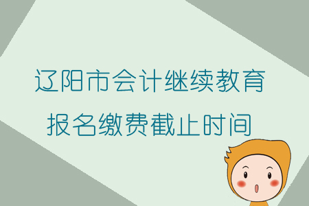 2019年遼寧省遼陽(yáng)市會(huì)計(jì)繼續(xù)教育報(bào)名繳費(fèi)截止時(shí)間