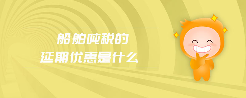 船舶噸稅的延期優(yōu)惠是什么