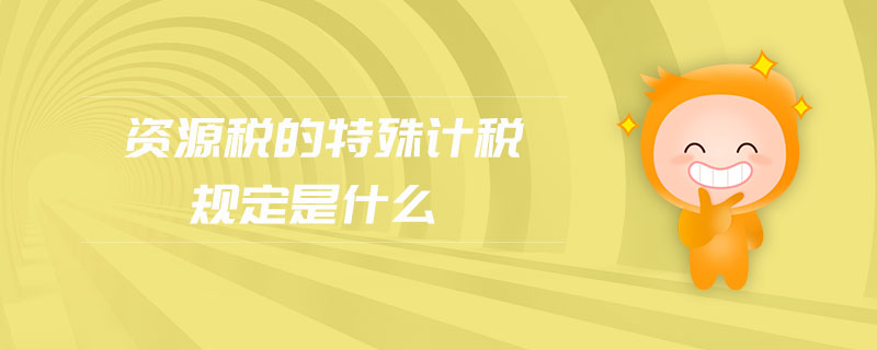 資源稅的特殊計稅規(guī)定是什么