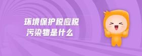 環(huán)境保護稅應(yīng)稅污染物是什么