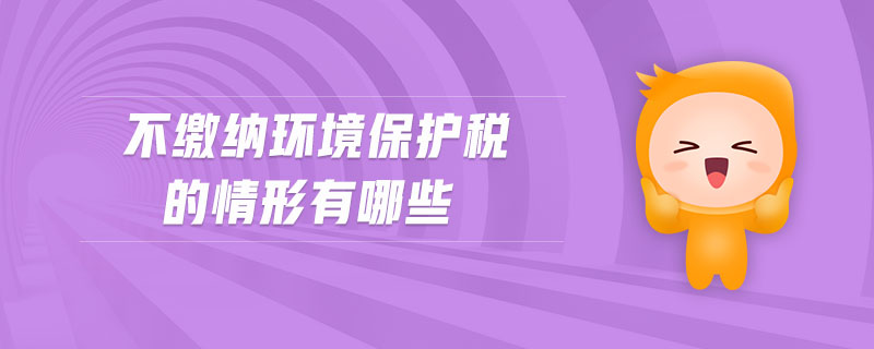 不繳納環(huán)境保護稅的情形有哪些