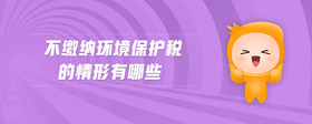 不繳納環(huán)境保護稅的情形有哪些
