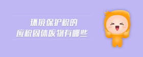 環(huán)境保護稅的應(yīng)稅固體廢物有哪些