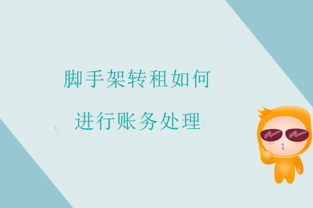 腳手架轉(zhuǎn)租如何進(jìn)行賬務(wù)處理？