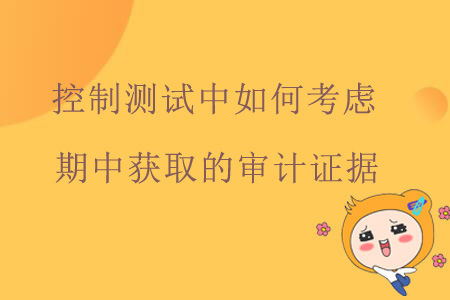 控制測試中如何考慮期中獲取的審計(jì)證據(jù)？