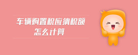 車輛購(gòu)置稅應(yīng)納稅額怎么計(jì)算