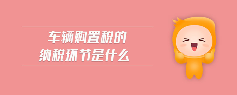車輛購置稅的納稅環(huán)節(jié)是什么