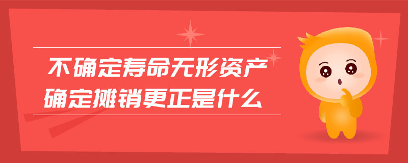 不確定壽命無形資產(chǎn)確定攤銷更正是什么
