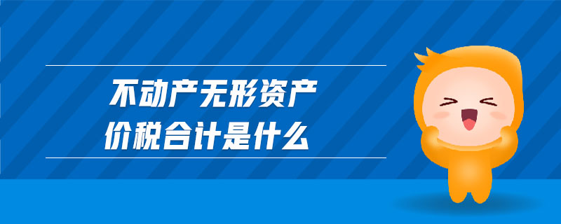 不動(dòng)產(chǎn)無形資產(chǎn)價(jià)稅合計(jì)是什么