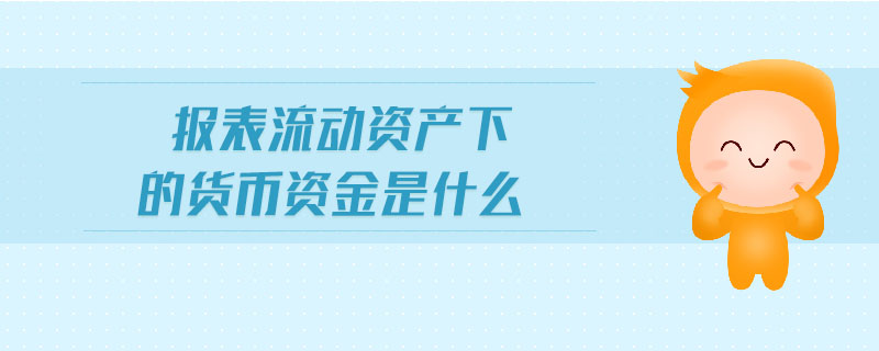 報表流動資產下的貨幣資金是什么