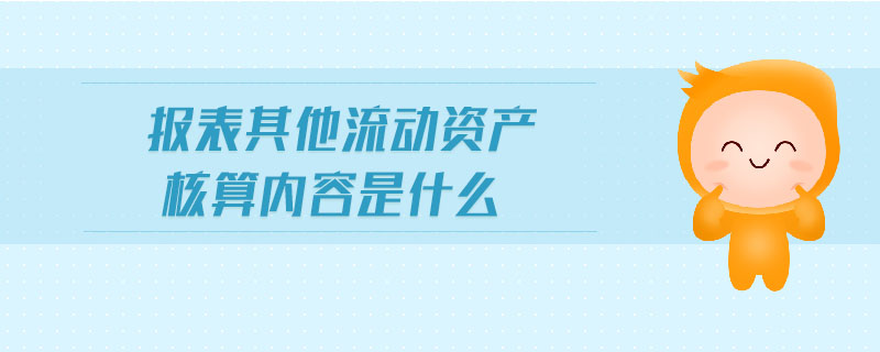 報表其他流動資產(chǎn)核算內容是什么
