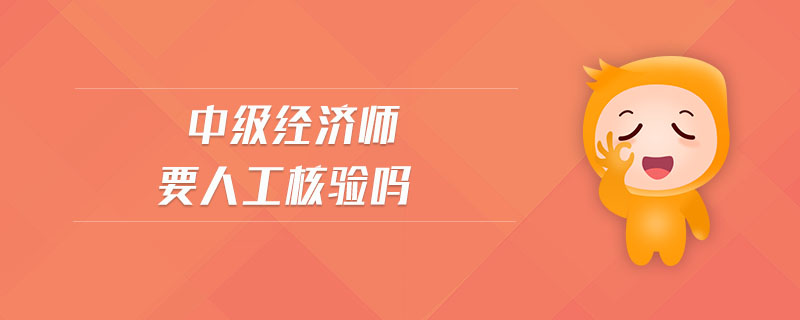 中級(jí)經(jīng)濟(jì)師要人工核驗(yàn)嗎