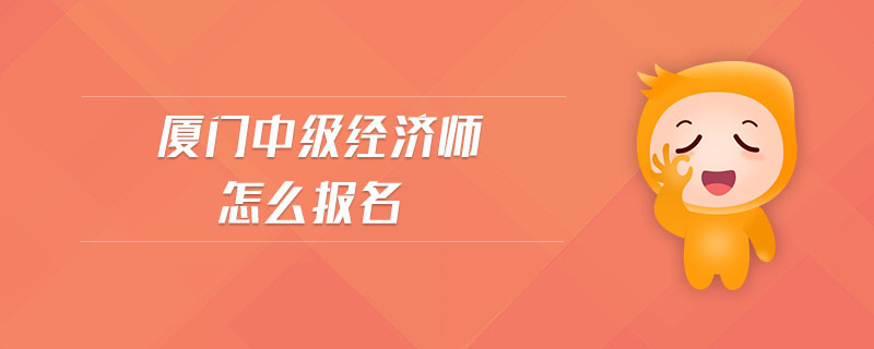 廈門中級(jí)經(jīng)濟(jì)師怎么報(bào)名