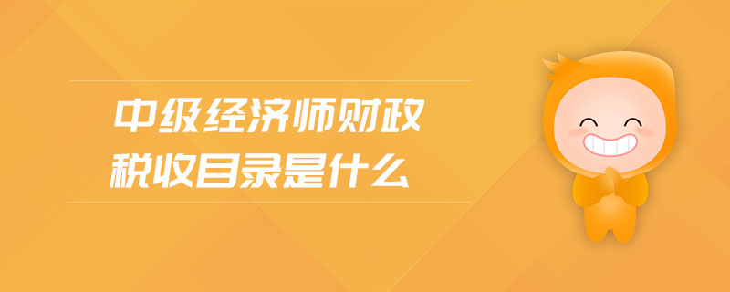中級經濟師財政稅收目錄是什么