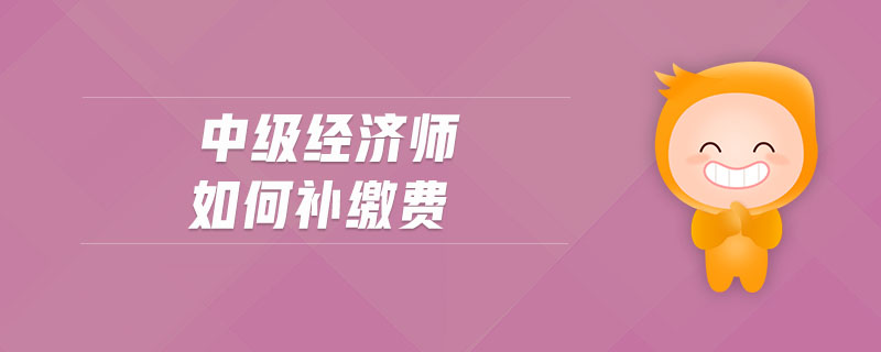 中級(jí)經(jīng)濟(jì)師如何補(bǔ)繳費(fèi)