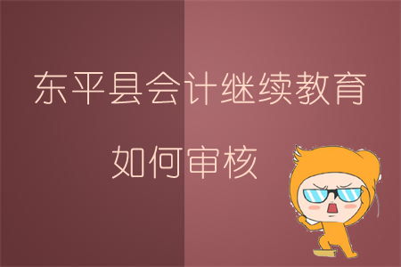2019年山東省泰安市東平縣會(huì)計(jì)繼續(xù)教育如何審核？