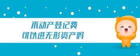 不動產(chǎn)登記費可以進無形資產(chǎn)嗎