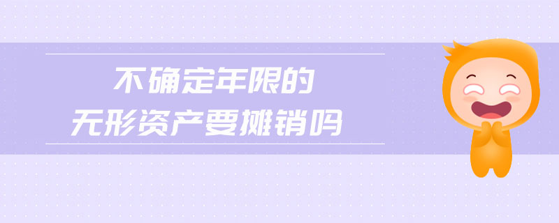 不確定年限的無形資產(chǎn)要攤銷嗎
