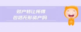 財(cái)產(chǎn)轉(zhuǎn)讓所得包括無形資產(chǎn)嗎