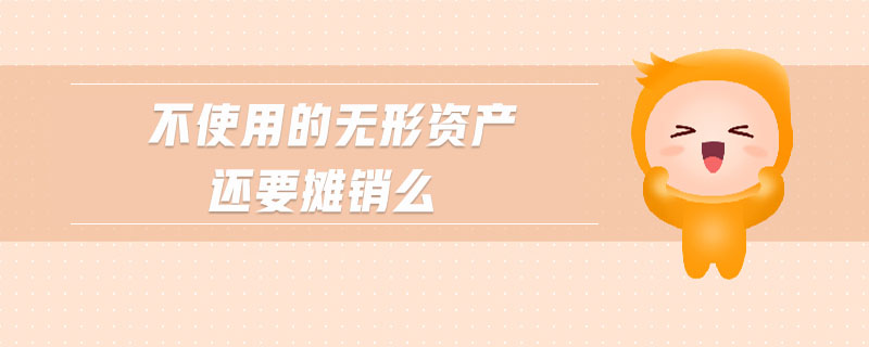 不使用的無形資產(chǎn)還要攤銷么