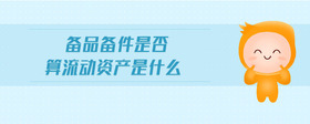 備品備件是否算流動(dòng)資產(chǎn)是什么