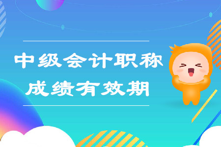 中級(jí)會(huì)計(jì)職稱(chēng)考試成績(jī)有效期是多長(zhǎng)時(shí)間？