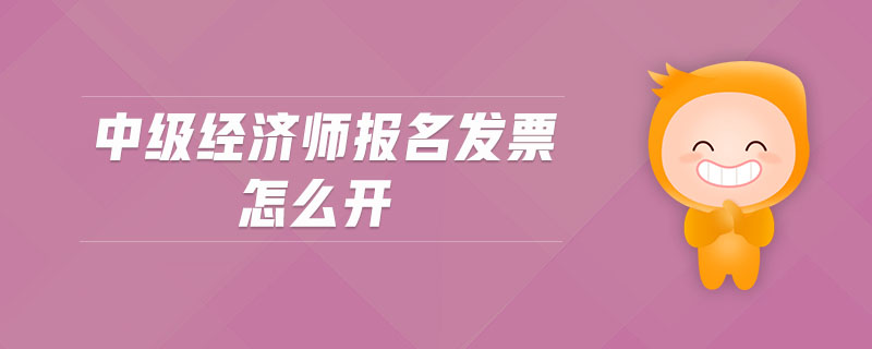 中級經(jīng)濟師報名發(fā)票怎么開