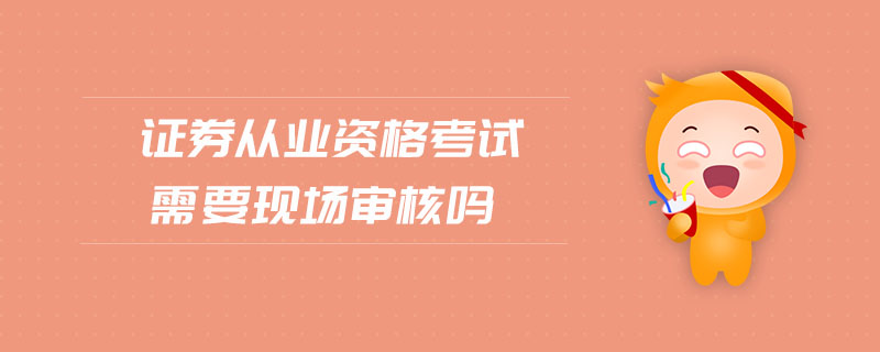 證券從業(yè)資格考試需要現(xiàn)場(chǎng)審核嗎