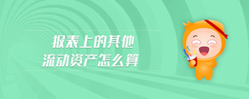 報(bào)表上的其他流動(dòng)資產(chǎn)怎么算