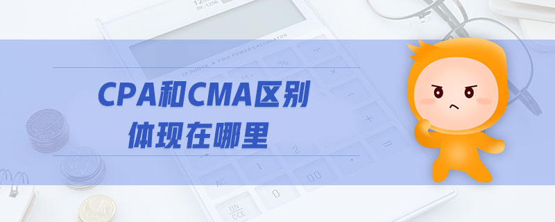 CPA和CMA區(qū)別體現(xiàn)在哪里