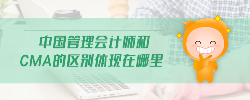 中國(guó)管理會(huì)計(jì)師和CMA的區(qū)別體現(xiàn)在哪里