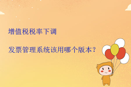 增值稅稅率下調(diào)發(fā)票管理系統(tǒng)該用哪個(gè)版本？