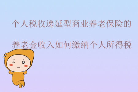 個人稅收遞延型商業(yè)養(yǎng)老保險的養(yǎng)老金收入如何繳納個人所得稅？