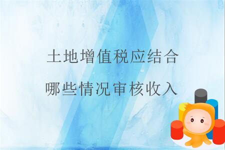 土地增值稅應(yīng)結(jié)合哪些情況審核收入？