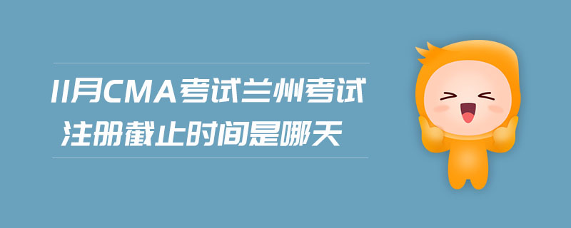 11月CMA考試蘭州考試注冊(cè)截止時(shí)間是哪天
