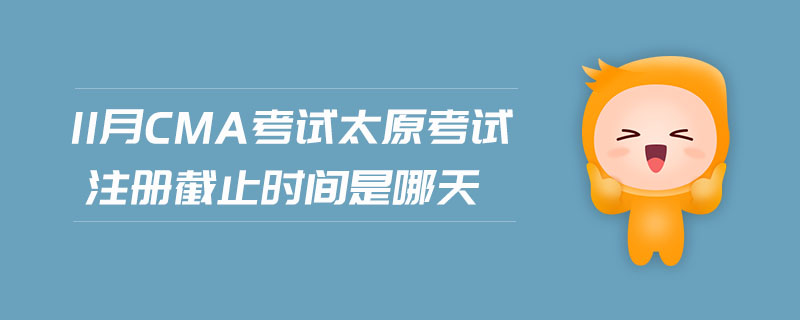 11月CMA考試太原考試注冊截止時間是哪天