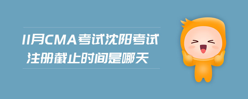 11月CMA考試沈陽考試注冊截止時間是哪天