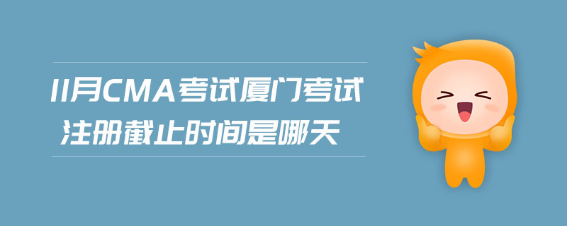 11月CMA考試廈門考試注冊截止時間是哪天