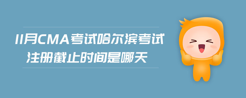 11月CMA考試哈爾濱考試注冊(cè)截止時(shí)間是哪天