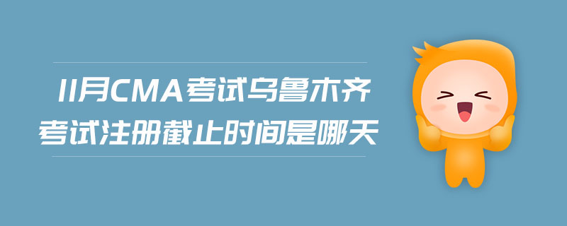 11月CMA考試烏魯木齊考試注冊截止時間是哪天